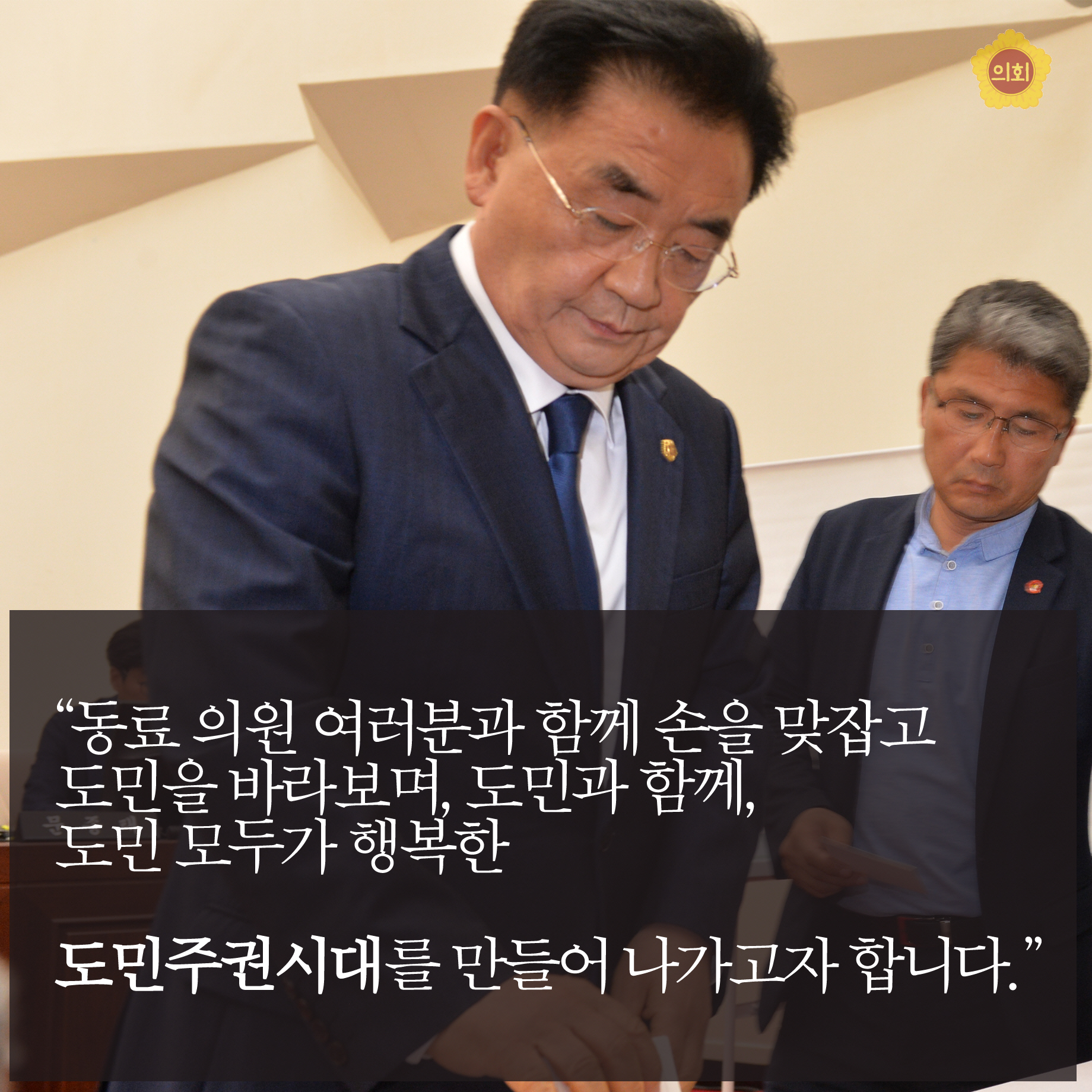 '동료 의원 여러분과 함께 손을 맞잡고 도민을 바라보며, 도민과 함께, 도민 모두가 행복한 도민주권시대를 만들어 나가고자 합니다.'