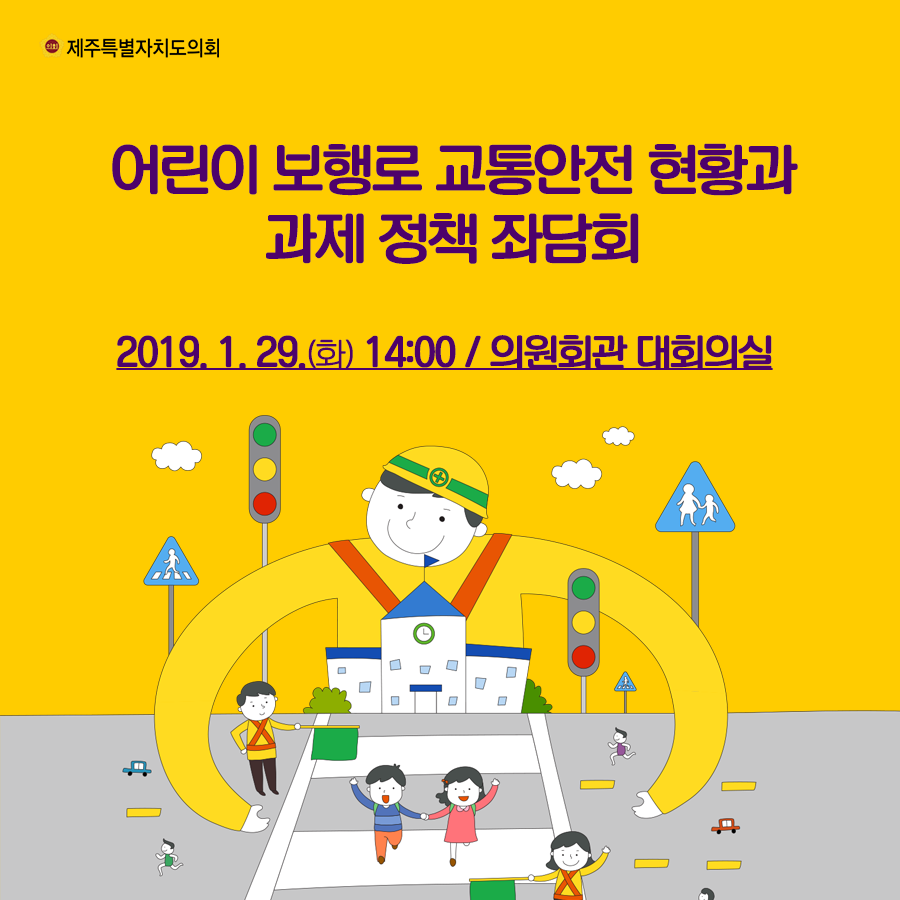 어린이 보행로 교통안전 현황과 과제 정책 좌담회   2019. 1. 29.(화) 14:00 / 의원회관 대회의실