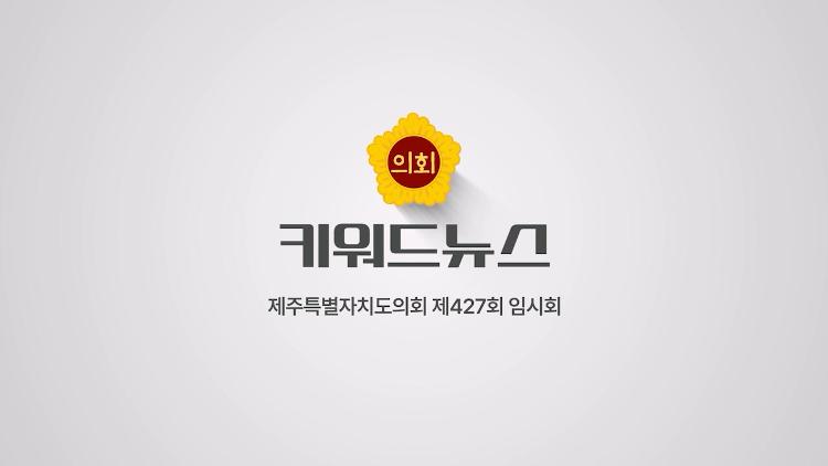 제427회 제주도의회 임시회 키워드 뉴스